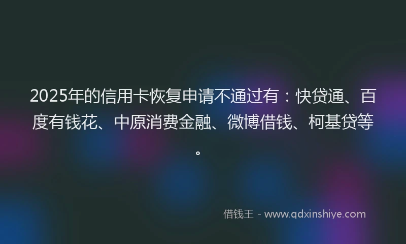 2025年的信用卡恢复申请不通过有：快贷通、百度有钱花、中原消费金融、微博借钱、柯基贷等。