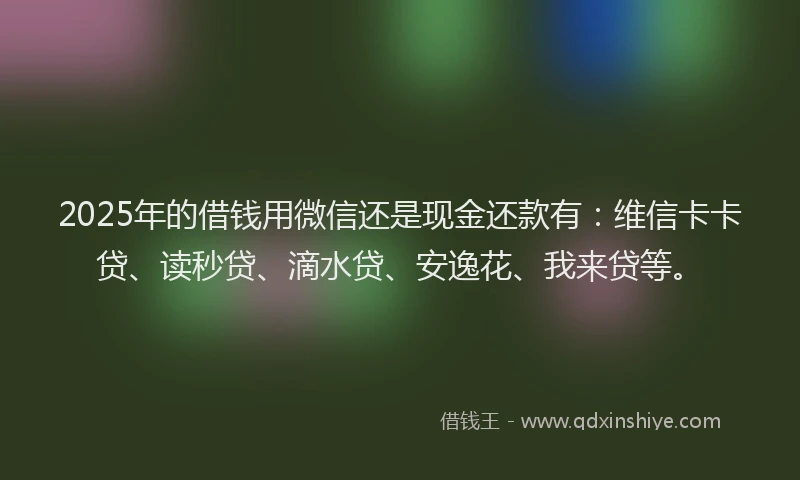 2025年的借钱用微信还是现金还款有：维信卡卡贷、读秒贷、滴水贷、安逸花、我来贷等。
