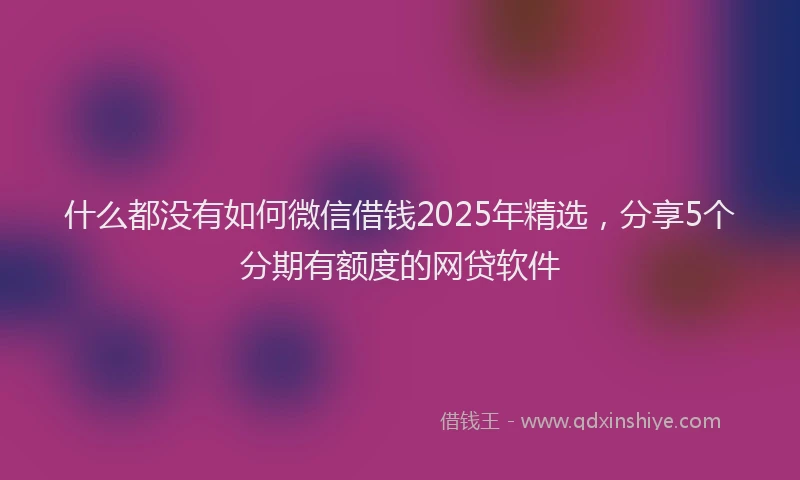 什么都没有如何微信借钱2025年精选，分享5个分期有额度的网贷软件