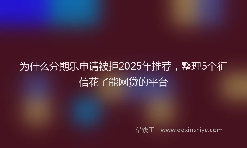 为什么分期乐申请被拒2025年推荐，整理5个征信花了能网贷的平台