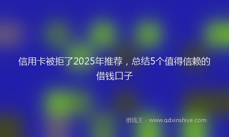 信用卡被拒了2025年推荐，总结5个值得信赖的借钱口子