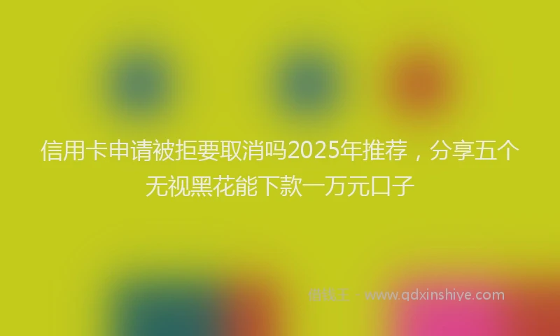 信用卡申请被拒要取消吗2025年推荐，分享五个无视黑花能下款一万元口子