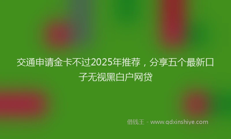 交通申请金卡不过2025年推荐，分享五个最新口子无视黑白户网贷