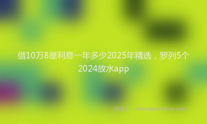 借10万8厘利息一年多少2025年精选，罗列5个2024放水app