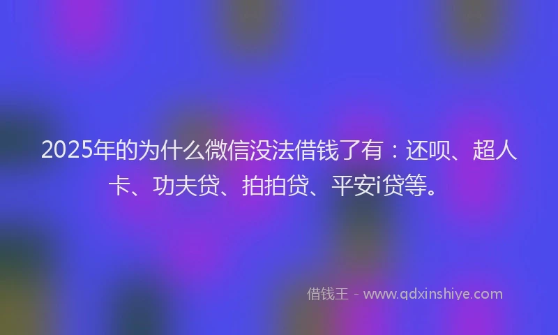 2025年的为什么微信没法借钱了有：还呗、超人卡、功夫贷、拍拍贷、平安i贷等。