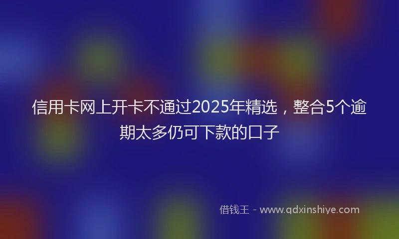 信用卡网上开卡不通过2025年精选，整合5个逾期太多仍可下款的口子