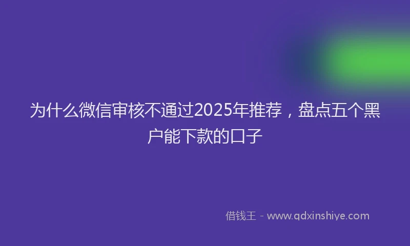 为什么微信审核不通过2025年推荐，盘点五个黑户能下款的口子