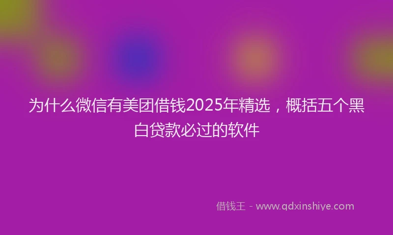 为什么微信有美团借钱2025年精选，概括五个黑白贷款必过的软件