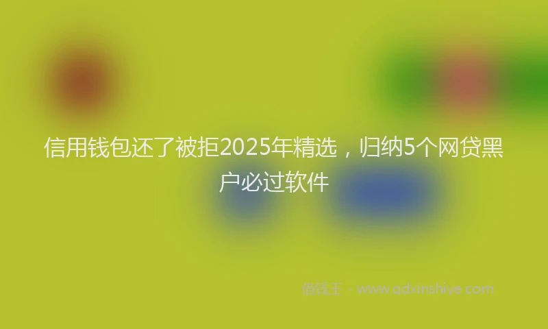 信用钱包还了被拒2025年精选，归纳5个网贷黑户必过软件