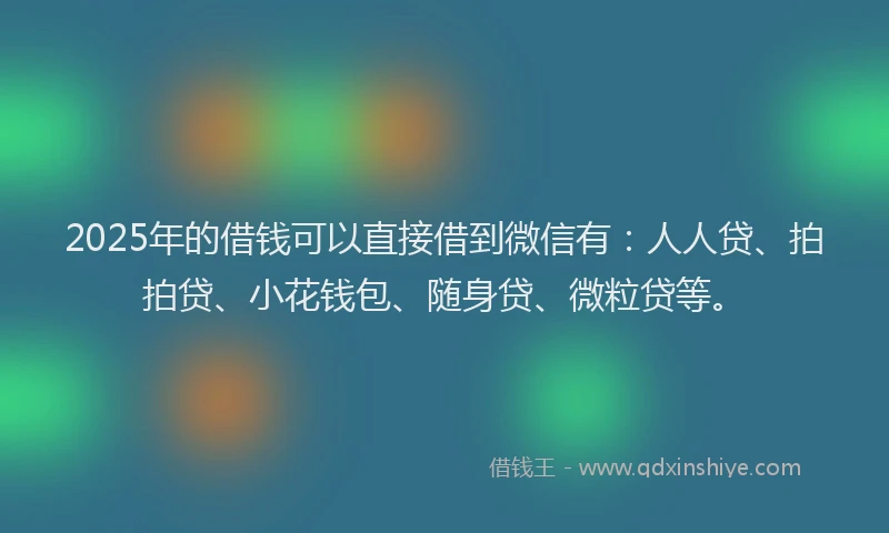 2025年的借钱可以直接借到微信有：人人贷、拍拍贷、小花钱包、随身贷、微粒贷等。