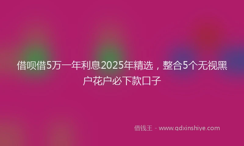 借呗借5万一年利息2025年精选，整合5个无视黑户花户必下款口子