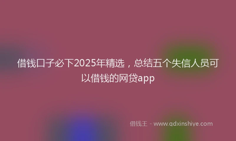借钱口子必下2025年精选，总结五个失信人员可以借钱的网贷app