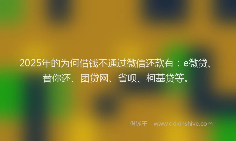 2025年的为何借钱不通过微信还款有：e微贷、替你还、团贷网、省呗、柯基贷等。
