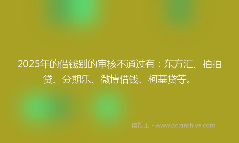 2025年的借钱别的审核不通过有：东方汇、拍拍贷、分期乐、微博借钱、柯基贷等。