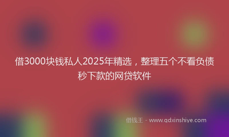 借3000块钱私人2025年精选，整理五个不看负债秒下款的网贷软件