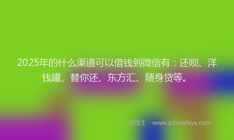 2025年的什么渠道可以借钱到微信有：还呗、洋钱罐、替你还、东方汇、随身贷等。