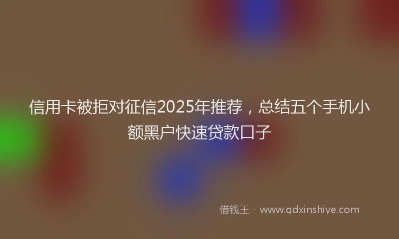 信用卡被拒对征信2025年推荐，总结五个手机小额黑户快速贷款口子