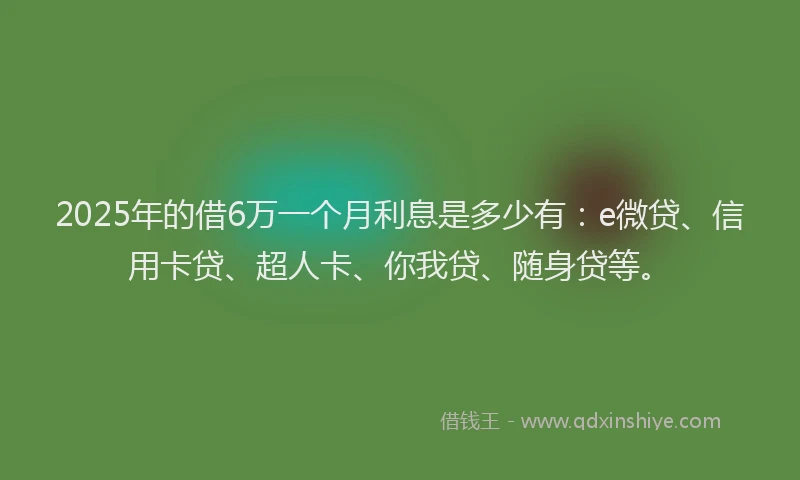 2025年的借6万一个月利息是多少有：e微贷、信用卡贷、超人卡、你我贷、随身贷等。