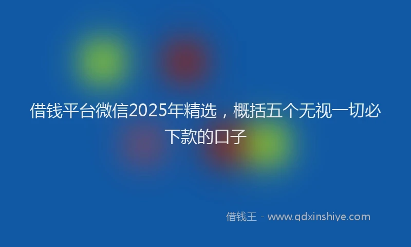借钱平台微信2025年精选，概括五个无视一切必下款的口子