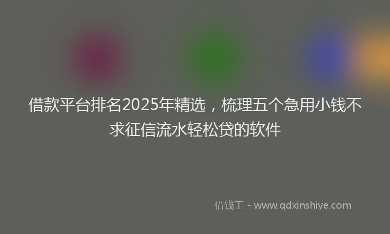 借款平台排名2025年精选，梳理五个急用小钱不求征信流水轻松贷的软件