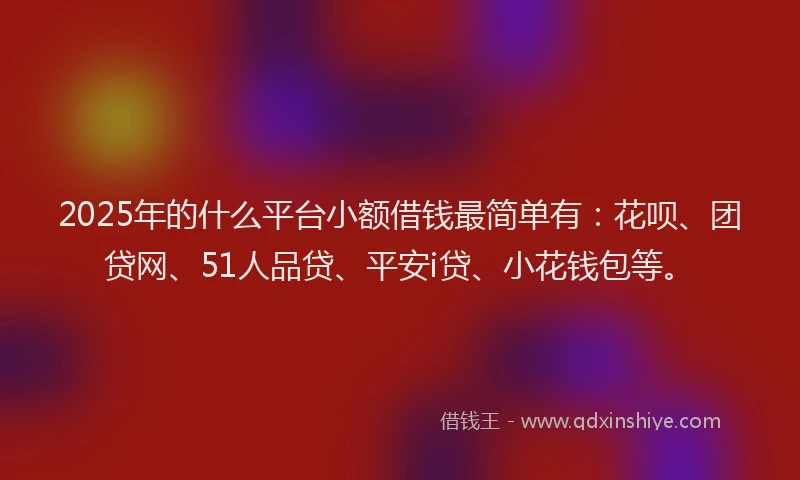2025年的什么平台小额借钱最简单有：花呗、团贷网、51人品贷、平安i贷、小花钱包等。