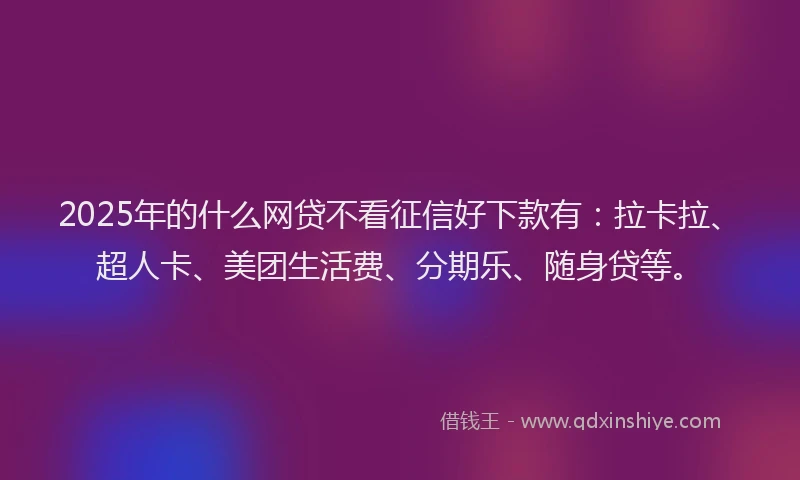 2025年的什么网贷不看征信好下款有：拉卡拉、超人卡、美团生活费、分期乐、随身贷等。