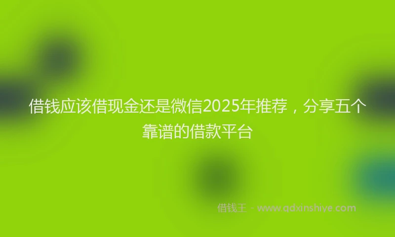 借钱应该借现金还是微信2025年推荐，分享五个靠谱的借款平台