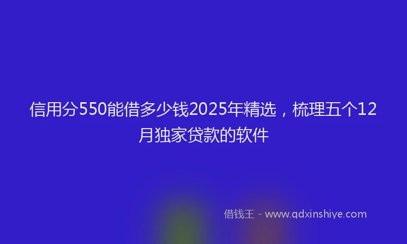 信用分550能借多少钱2025年精选，梳理五个12月独家贷款的软件