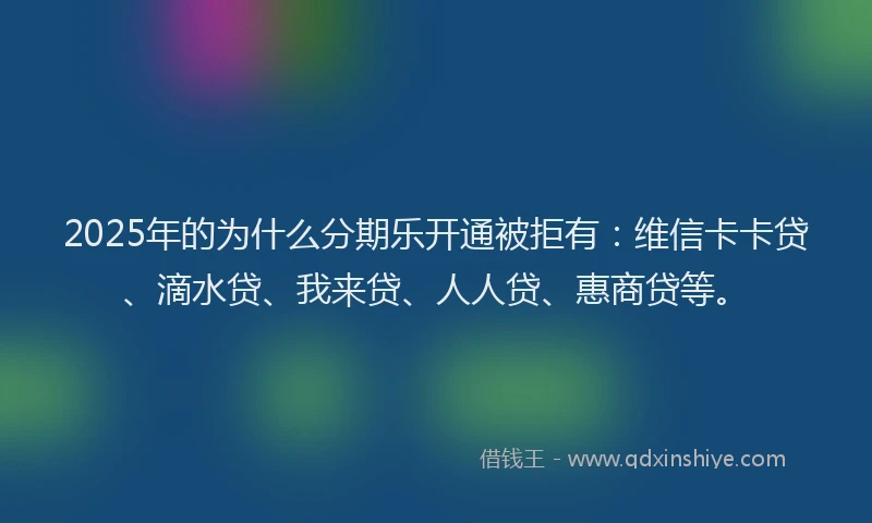 2025年的为什么分期乐开通被拒有：维信卡卡贷、滴水贷、我来贷、人人贷、惠商贷等。
