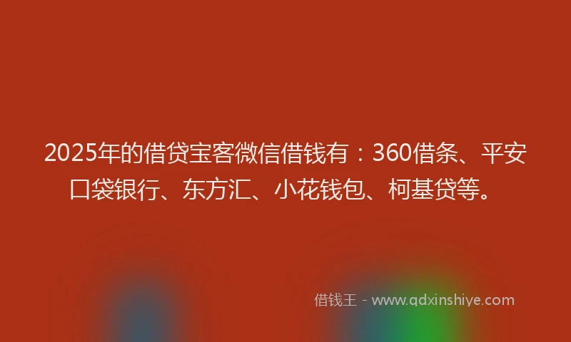 2025年的借贷宝客微信借钱有：360借条、平安口袋银行、东方汇、小花钱包、柯基贷等。