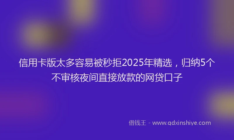 信用卡版太多容易被秒拒2025年精选，归纳5个不审核夜间直接放款的网贷口子
