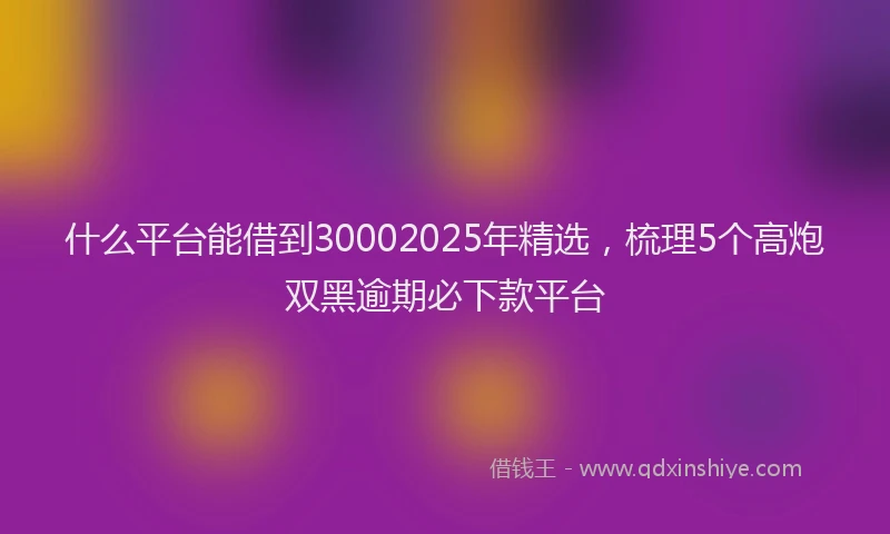 什么平台能借到30002025年精选，梳理5个高炮双黑逾期必下款平台