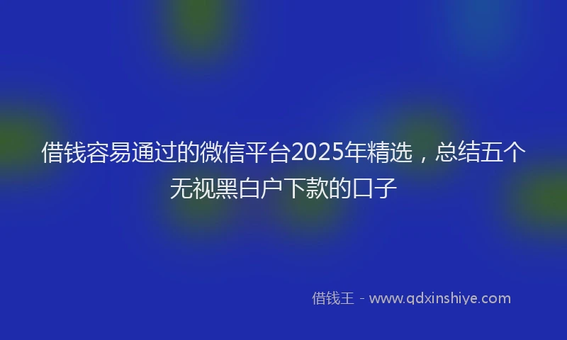 借钱容易通过的微信平台2025年精选，总结五个无视黑白户下款的口子