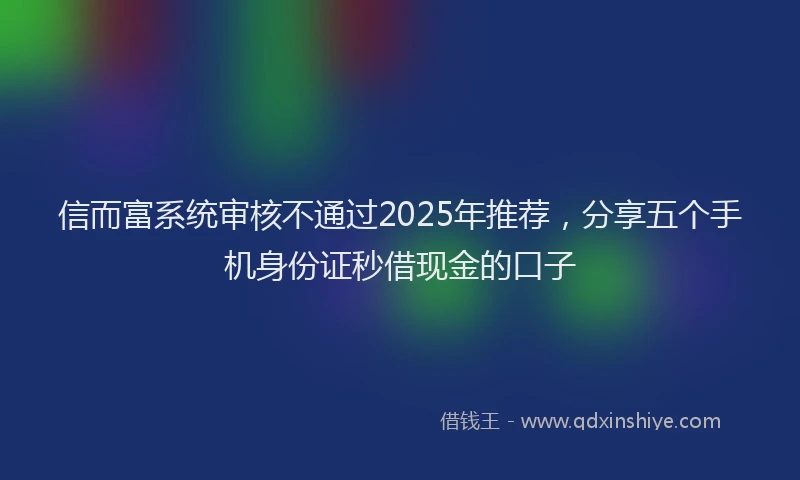 信而富系统审核不通过2025年推荐，分享五个手机身份证秒借现金的口子