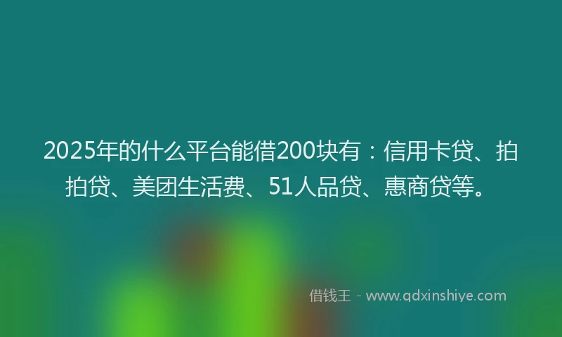 2025年的什么平台能借200块有：信用卡贷、拍拍贷、美团生活费、51人品贷、惠商贷等。