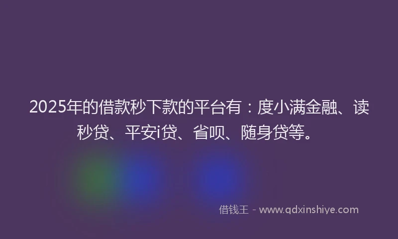 2025年的借款秒下款的平台有：度小满金融、读秒贷、平安i贷、省呗、随身贷等。