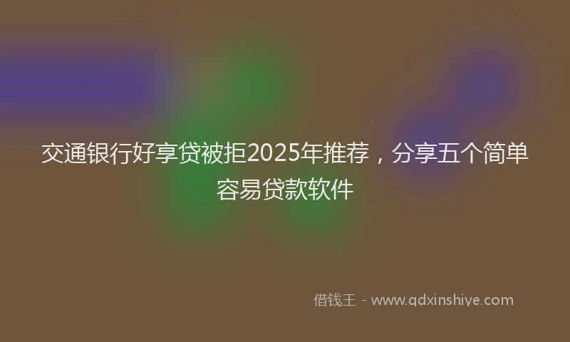 交通银行好享贷被拒2025年推荐，分享五个简单容易贷款软件