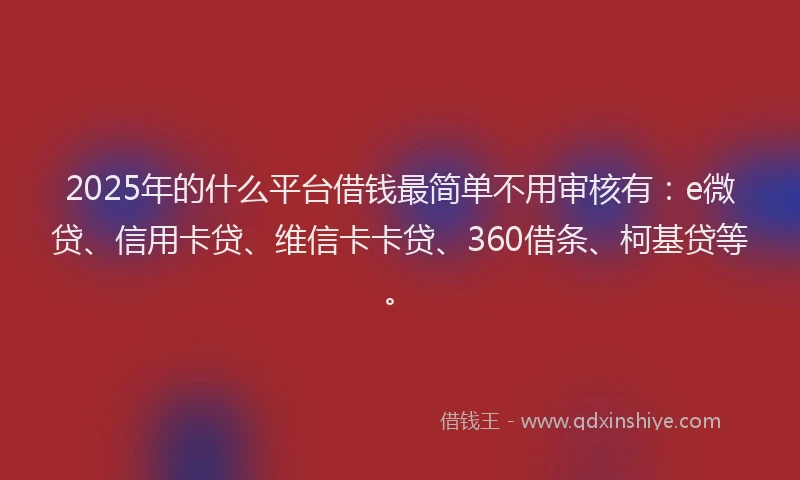 2025年的什么平台借钱最简单不用审核有：e微贷、信用卡贷、维信卡卡贷、360借条、柯基贷等。