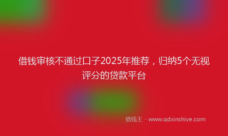 借钱审核不通过口子2025年推荐，归纳5个无视评分的贷款平台