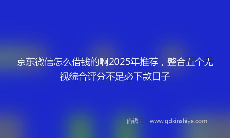 京东微信怎么借钱的啊2025年推荐，整合五个无视综合评分不足必下款口子