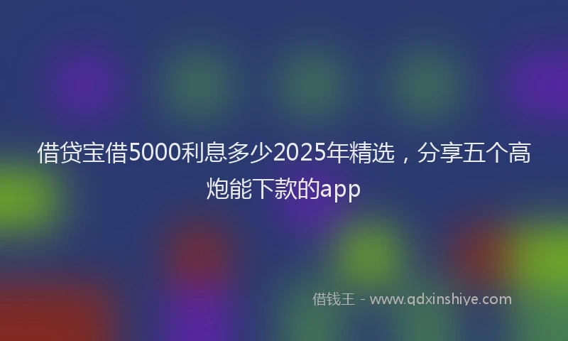 借贷宝借5000利息多少2025年精选，分享五个高炮能下款的app