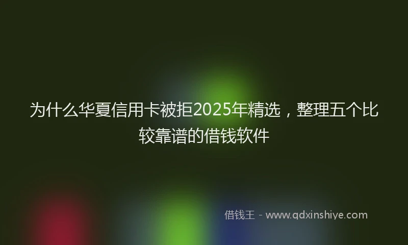 为什么华夏信用卡被拒2025年精选，整理五个比较靠谱的借钱软件