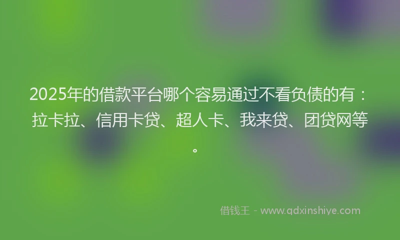 2025年的借款平台哪个容易通过不看负债的有：拉卡拉、信用卡贷、超人卡、我来贷、团贷网等。