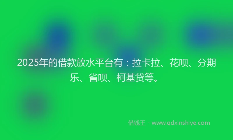 2025年的借款放水平台有：拉卡拉、花呗、分期乐、省呗、柯基贷等。