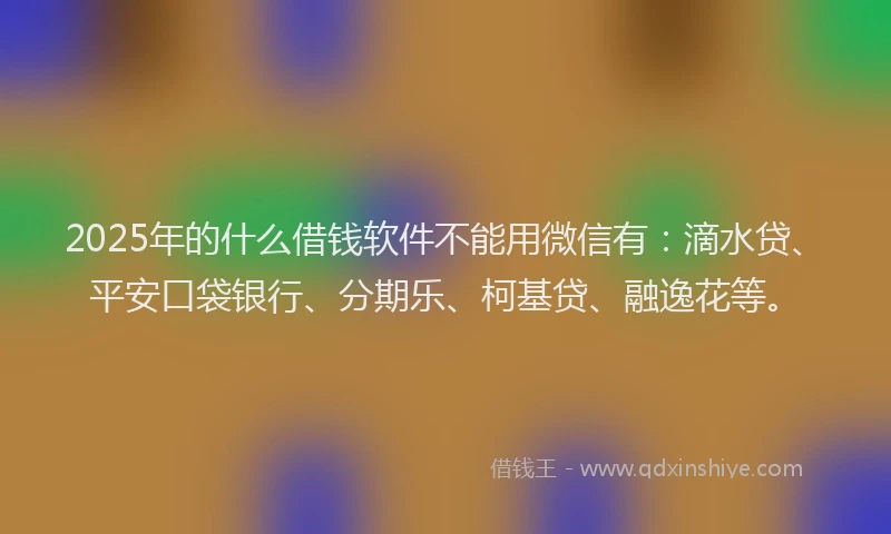 2025年的什么借钱软件不能用微信有：滴水贷、平安口袋银行、分期乐、柯基贷、融逸花等。