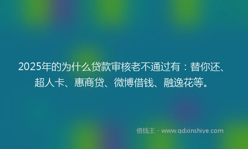 2025年的为什么贷款审核老不通过有：替你还、超人卡、惠商贷、微博借钱、融逸花等。