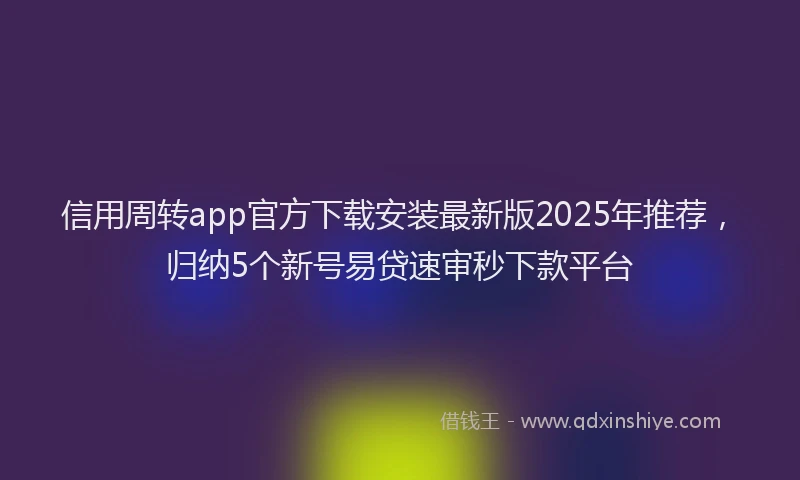 信用周转app官方下载安装最新版2025年推荐，归纳5个新号易贷速审秒下款平台