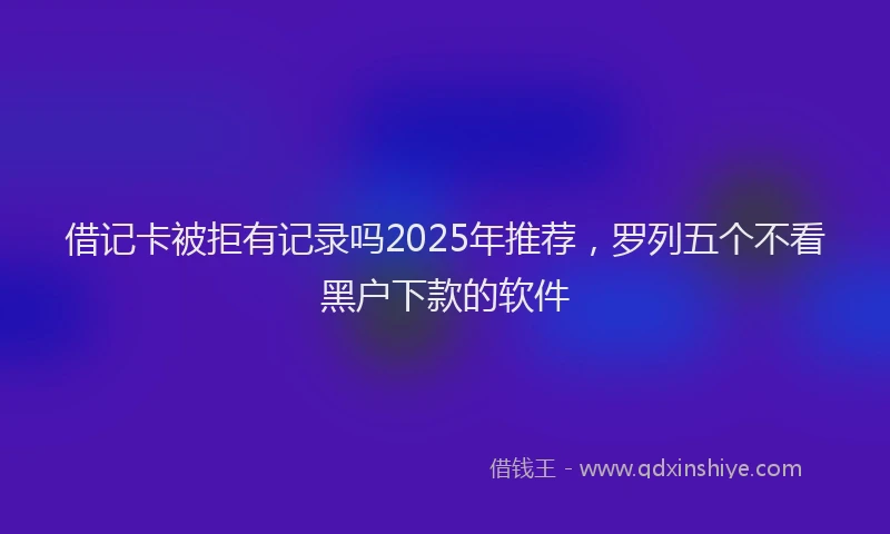 借记卡被拒有记录吗2025年推荐，罗列五个不看黑户下款的软件