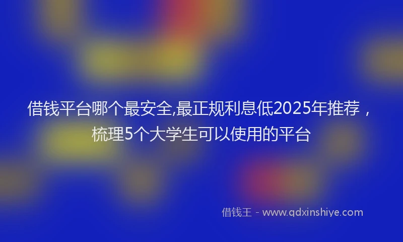 借钱平台哪个最安全,最正规利息低2025年推荐，梳理5个大学生可以使用的平台