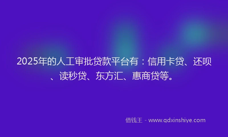 2025年的人工审批贷款平台有：信用卡贷、还呗、读秒贷、东方汇、惠商贷等。